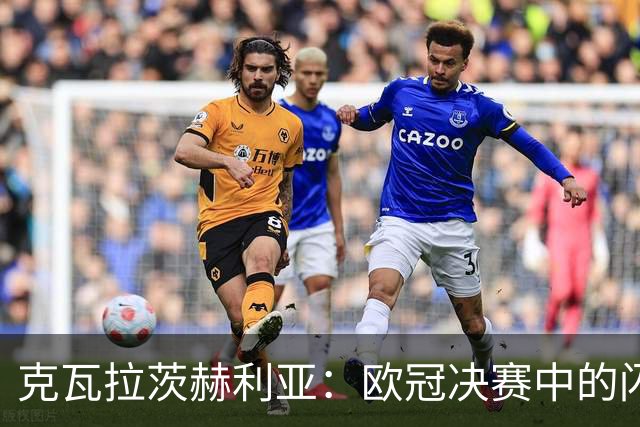 克瓦拉茨赫利亚：欧冠决赛中的闪耀之星，数据解析与表现回顾