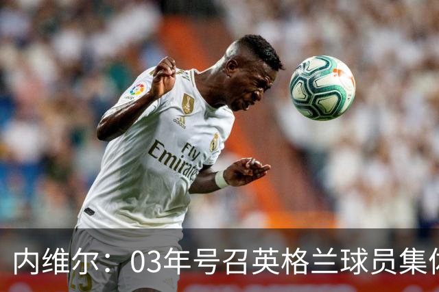 内维尔：03年号召英格兰球员集体罢赛支持费迪南德，所有人都同意
