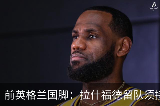 前英格兰国脚：拉什福德留队须接受替补，并解释当初离队原因