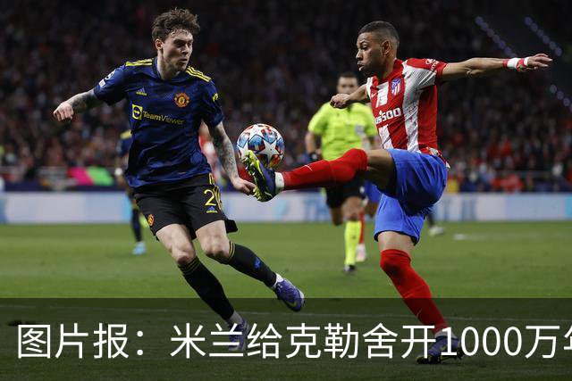 图片报：米兰给克勒舍开1000万年薪＋7亿引援预算，却没能得到他