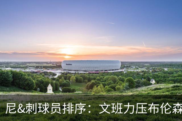 尼&刺球员排序：文班力压布伦森居首 唐斯3 卡斯尔4 OG小胜福克斯