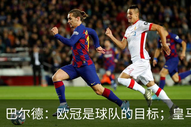巴尔德：欧冠是球队的目标；皇马引援多？我们专注于自己