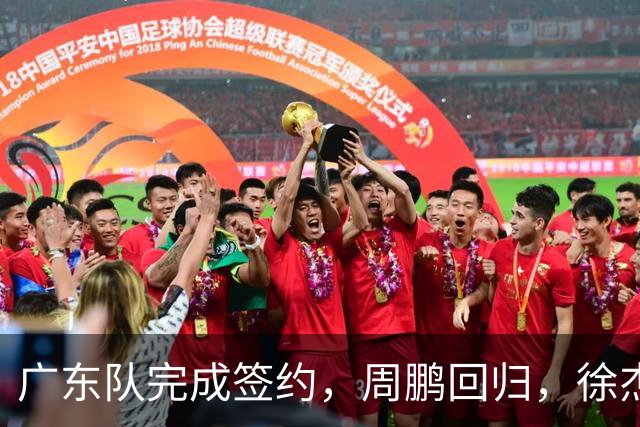 广东队完成签约，周鹏回归，徐杰出任副队长，朱芳雨完成球队组建