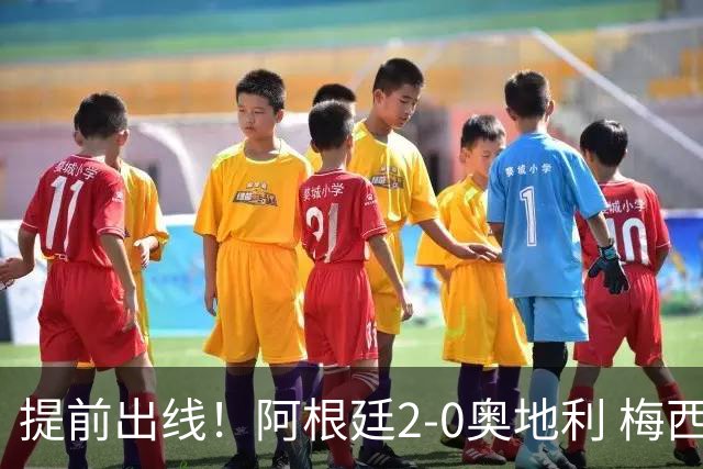提前出线！阿根廷2-0奥地利 梅西失点+双响18球加冕世界杯射手王