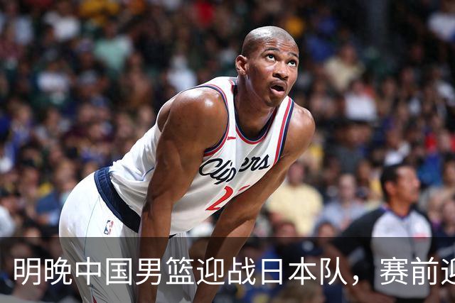 明晚中国男篮迎战日本队，赛前迎来四条利好消息，王俊杰、杨瀚森双核冲击胜利