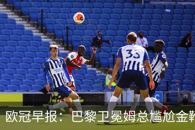 欧冠早报：巴黎卫冕姆总尴尬金靴 阿森纳赛季不败丢冠