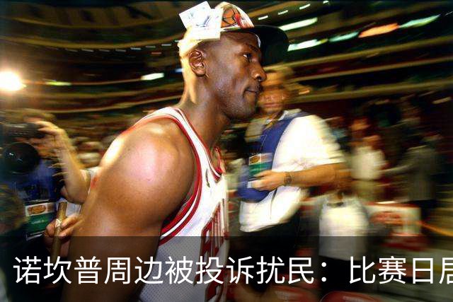 诺坎普周边被投诉扰民：比赛日居民回家需5小时 不文明行为频发