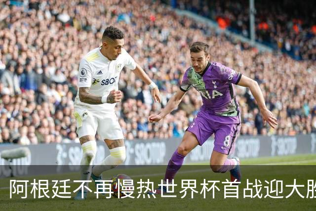 阿根廷不再慢热世界杯首战迎大胜 打破魔咒开启卫冕之旅