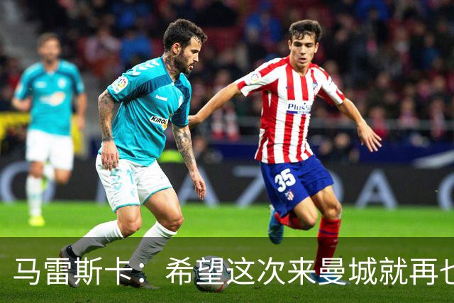 马雷斯卡：希望这次来曼城就再也不走了！我们的目标是延续荣光