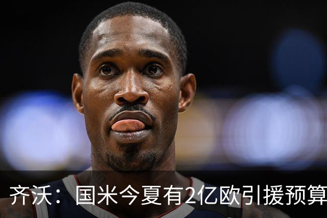 齐沃：国米今夏有2亿欧引援预算？假新闻，金钱也买不来欧冠冠军