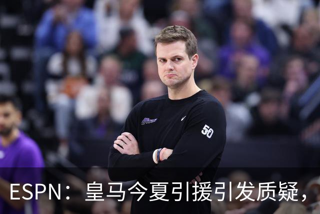 ESPN：皇马今夏引援引发质疑，弗洛伦蒂诺正在回到过去的做法